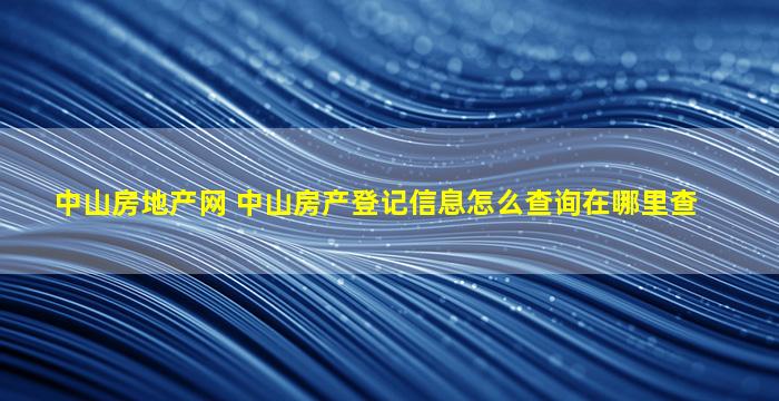 中山房地产网 中山房产登记信息怎么查询在哪里查